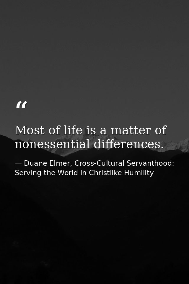 Most of life is a matter of nonessential differences. — Duane Elmer, Cross-Cultural Servanthood: Serving the World in Christlike Humility