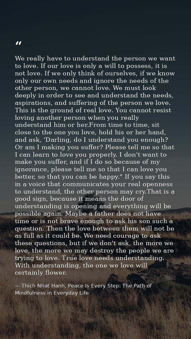 We really have to understand the person we want to love. If our love is only a will to possess, it is not love. If we on — Thich Nhat Hanh, Peace Is Every Step: The Path of Mindfulness in Everyday Life