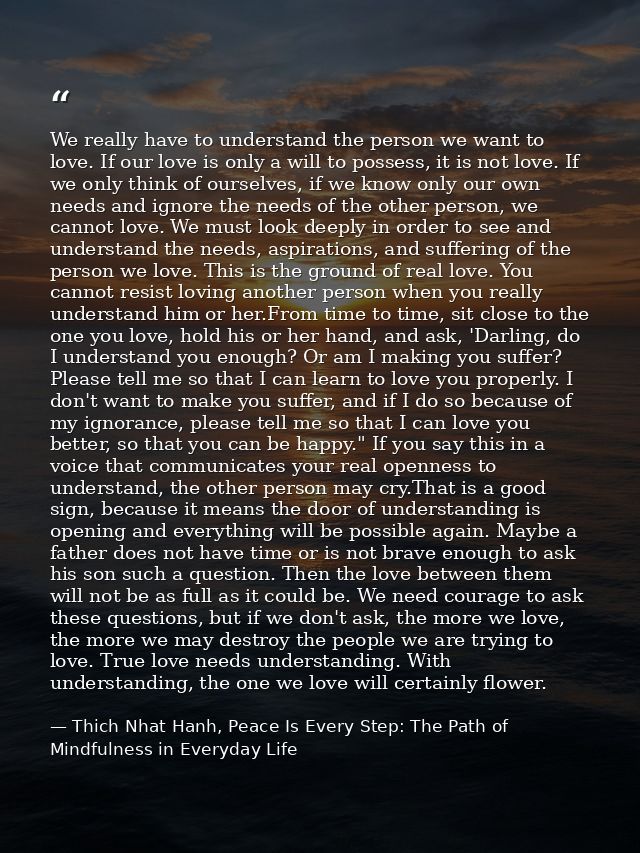 We really have to understand the person we want to love. If our love is only a will to possess, it is not love. If we on — Thich Nhat Hanh, Peace Is Every Step: The Path of Mindfulness in Everyday Life