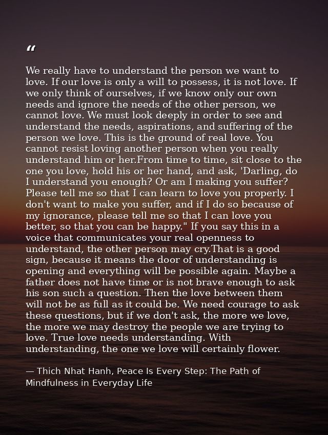 We really have to understand the person we want to love. If our love is only a will to possess, it is not love. If we on — Thich Nhat Hanh, Peace Is Every Step: The Path of Mindfulness in Everyday Life