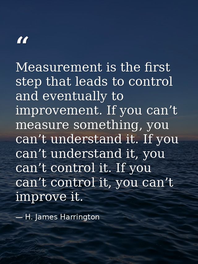 Measurement is the first step that leads to control and eventually to improvement. If you can’t measure something, you c — H. James Harrington