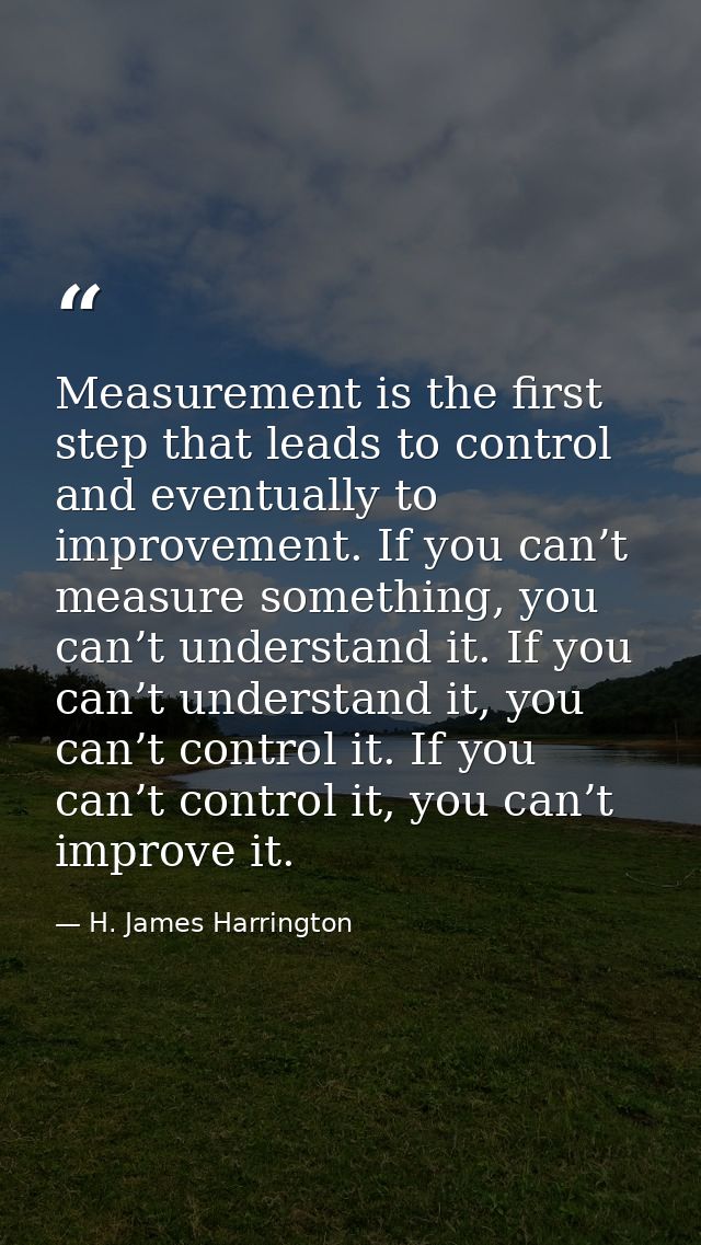 Measurement is the first step that leads to control and eventually to improvement. If you can’t measure something, you c — H. James Harrington