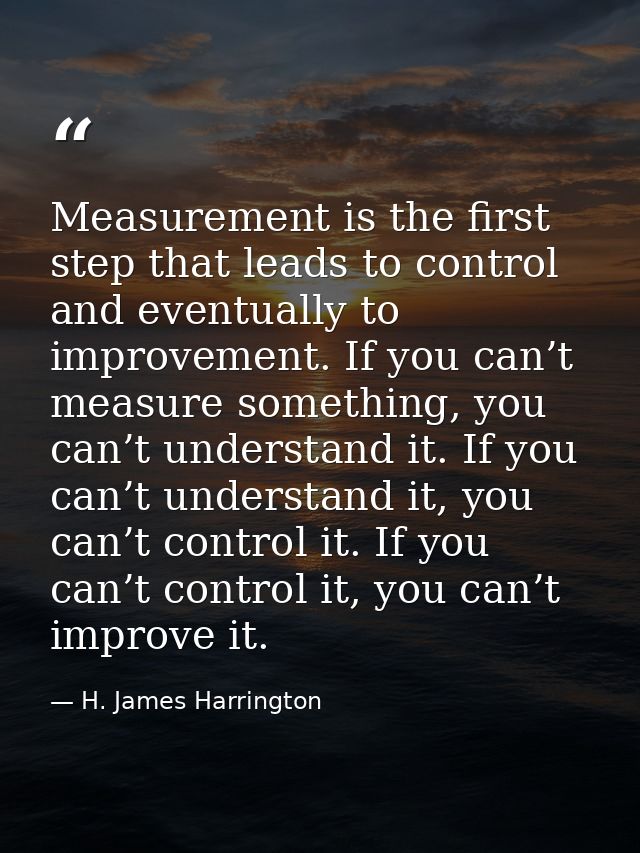 Measurement is the first step that leads to control and eventually to improvement. If you can’t measure something, you c — H. James Harrington