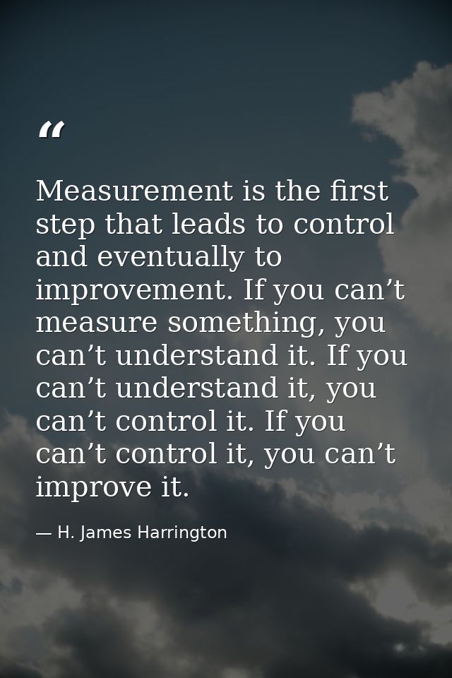 Measurement is the first step that leads to control and eventually to improvement. If you can’t measure something, you c — H. James Harrington