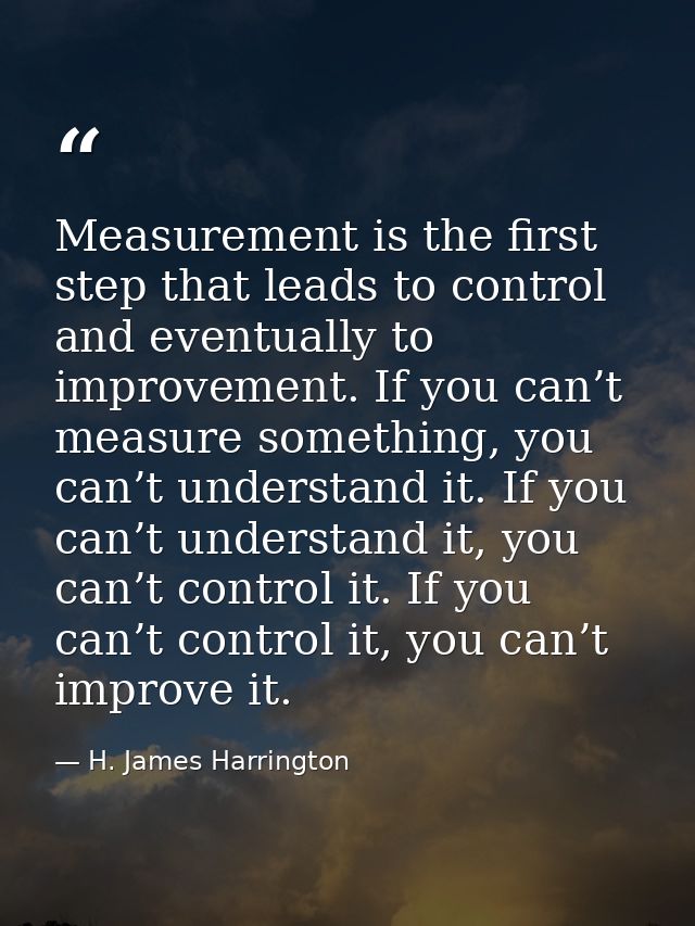 Measurement is the first step that leads to control and eventually to improvement. If you can’t measure something, you c — H. James Harrington