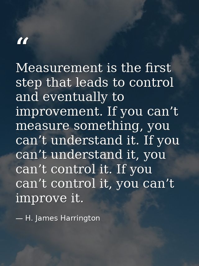 Measurement is the first step that leads to control and eventually to improvement. If you can’t measure something, you c — H. James Harrington