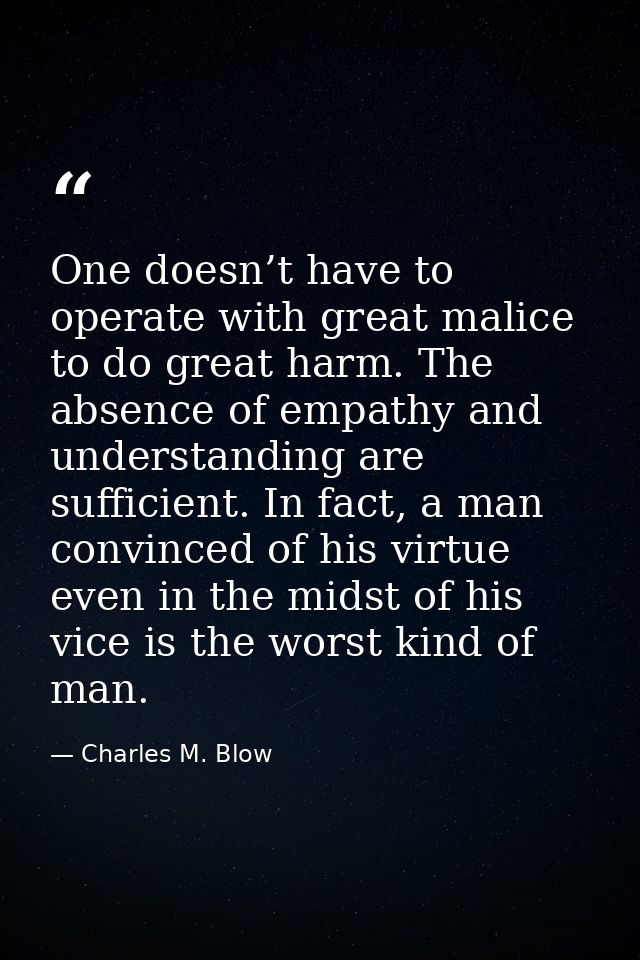 One doesn’t have to operate with great malice to do great harm. The absence of empathy and understanding are sufficient. — Charles M. Blow