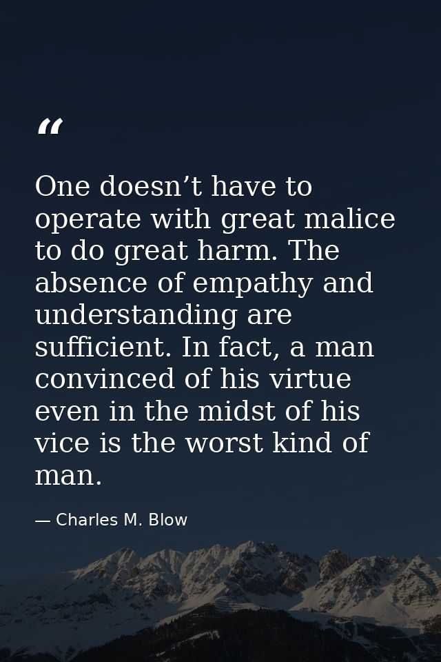 One doesn’t have to operate with great malice to do great harm. The absence of empathy and understanding are sufficient. — Charles M. Blow