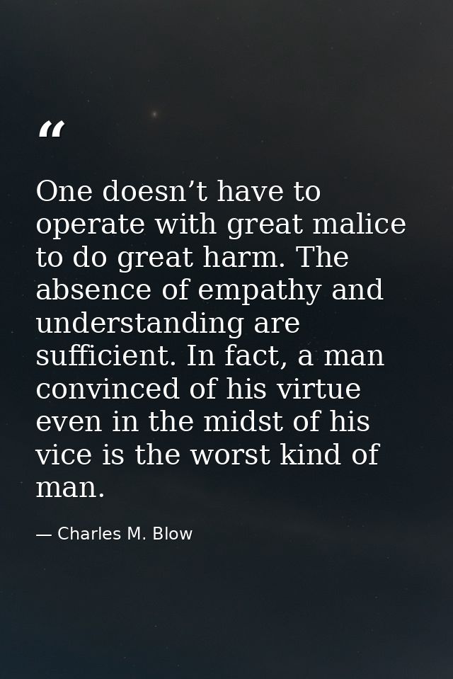 One doesn’t have to operate with great malice to do great harm. The absence of empathy and understanding are sufficient. — Charles M. Blow