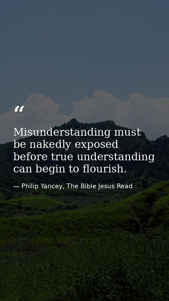 Misunderstanding must be nakedly exposed before true understanding can begin to flourish. — Philip Yancey, The Bible Jesus Read