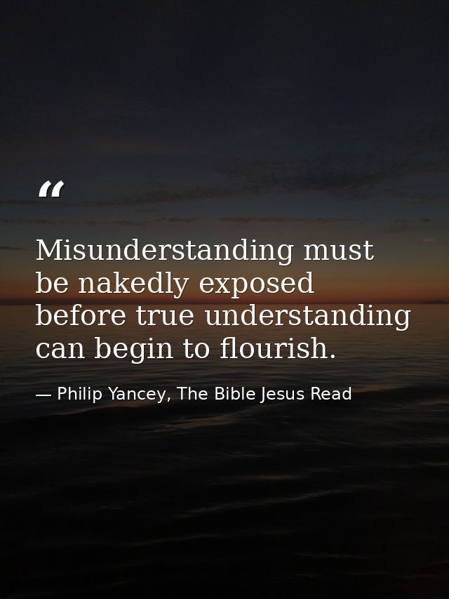Misunderstanding must be nakedly exposed before true understanding can begin to flourish. — Philip Yancey, The Bible Jesus Read