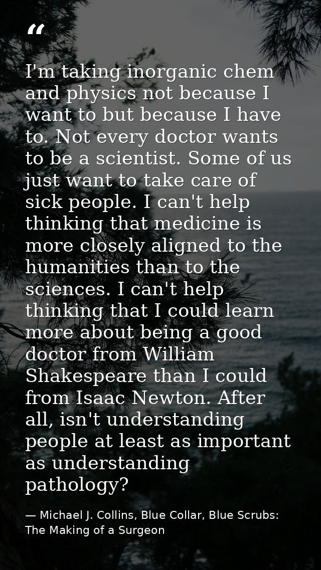 I'm taking inorganic chem and physics not because I want to but because I have to. Not every doctor wants to be a scient — Michael J. Collins, Blue Collar, Blue Scrubs: The Making of a Surgeon