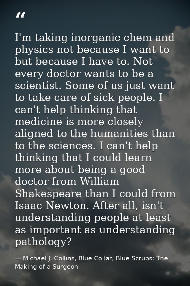 I'm taking inorganic chem and physics not because I want to but because I have to. Not every doctor wants to be a scient — Michael J. Collins, Blue Collar, Blue Scrubs: The Making of a Surgeon