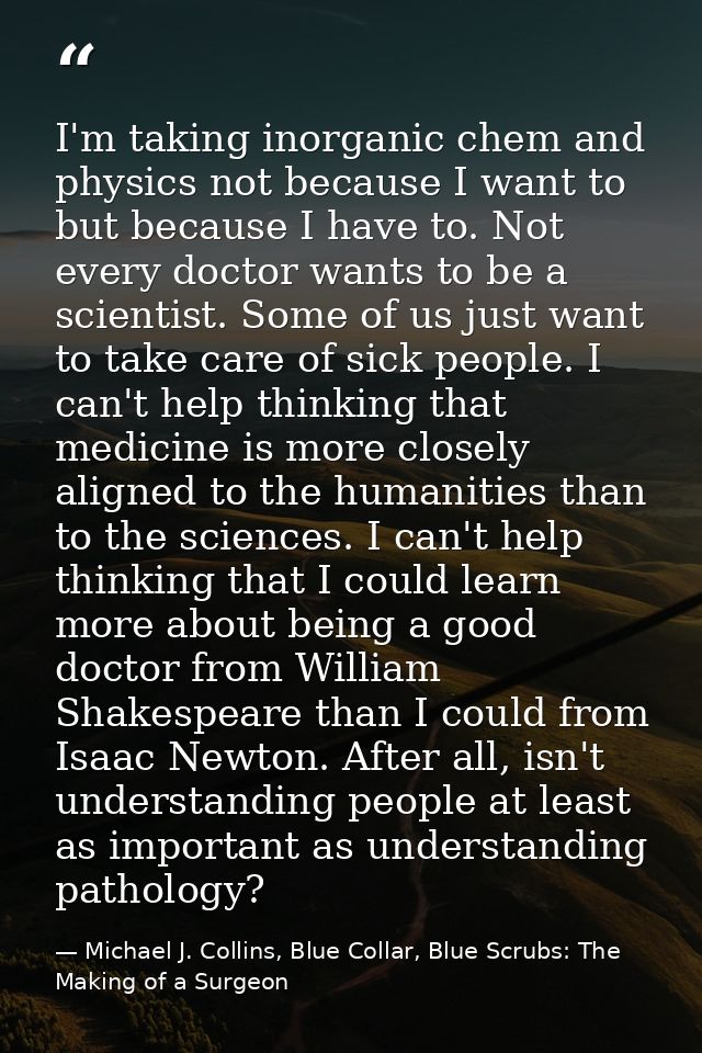 I'm taking inorganic chem and physics not because I want to but because I have to. Not every doctor wants to be a scient — Michael J. Collins, Blue Collar, Blue Scrubs: The Making of a Surgeon