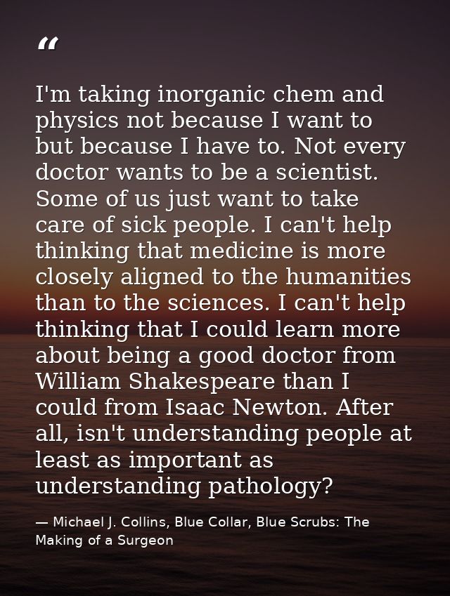 I'm taking inorganic chem and physics not because I want to but because I have to. Not every doctor wants to be a scient — Michael J. Collins, Blue Collar, Blue Scrubs: The Making of a Surgeon