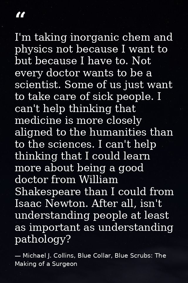 I'm taking inorganic chem and physics not because I want to but because I have to. Not every doctor wants to be a scient — Michael J. Collins, Blue Collar, Blue Scrubs: The Making of a Surgeon