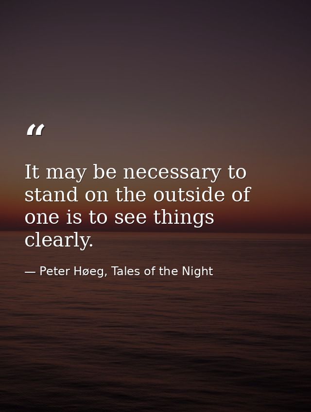 It may be necessary to stand on the outside of one is to see things clearly. — Peter Høeg, Tales of the Night