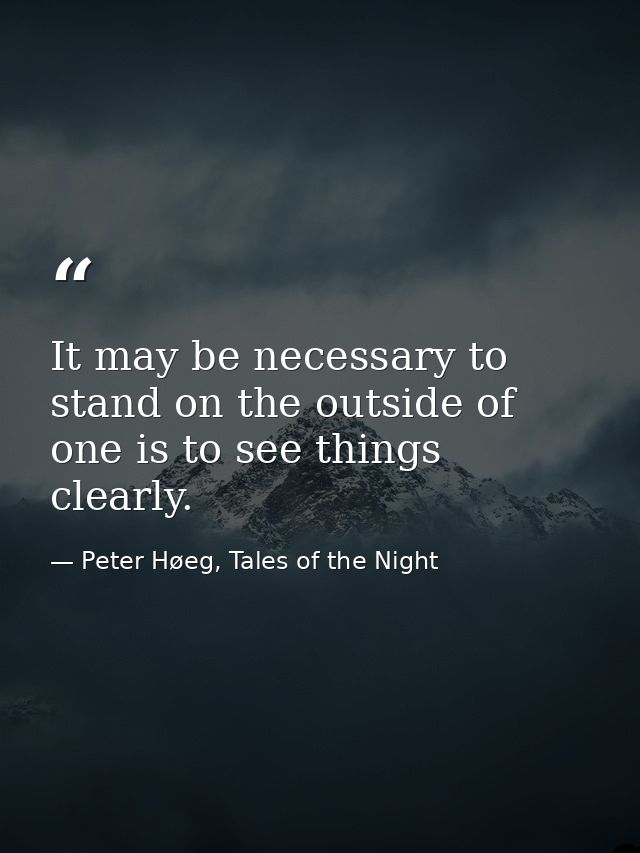 It may be necessary to stand on the outside of one is to see things clearly. — Peter Høeg, Tales of the Night