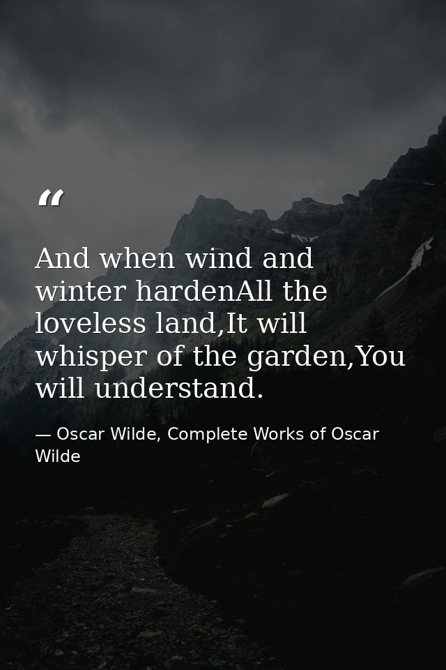 And when wind and winter hardenAll the loveless land,It will whisper of the garden,You will understand. — Oscar Wilde, Complete Works of Oscar Wilde
