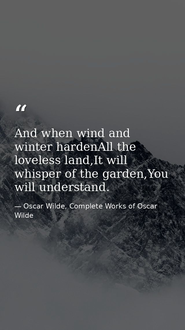 And when wind and winter hardenAll the loveless land,It will whisper of the garden,You will understand. — Oscar Wilde, Complete Works of Oscar Wilde