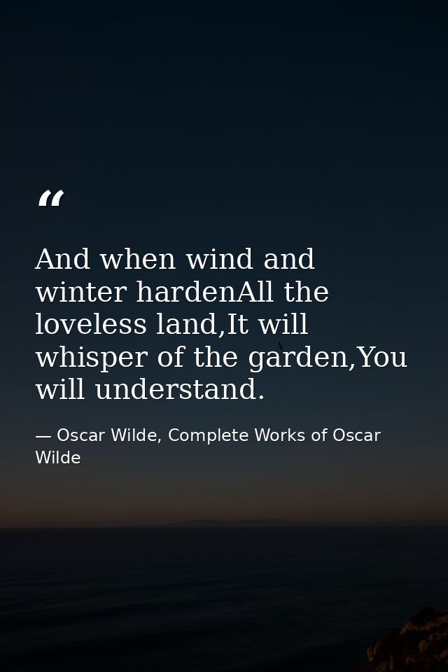 And when wind and winter hardenAll the loveless land,It will whisper of the garden,You will understand. — Oscar Wilde, Complete Works of Oscar Wilde