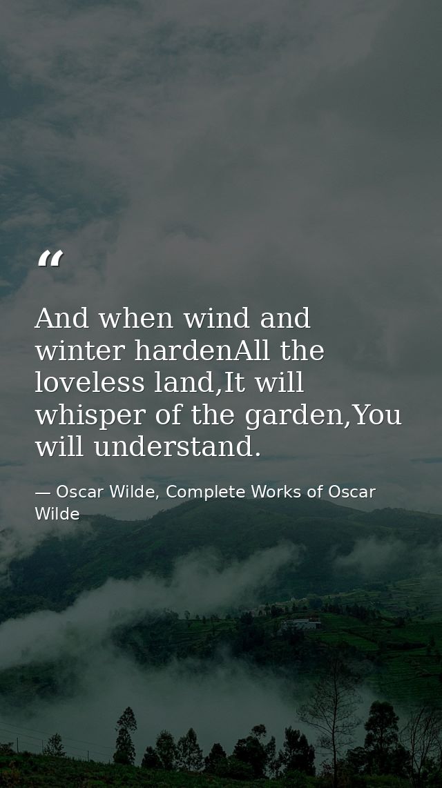 And when wind and winter hardenAll the loveless land,It will whisper of the garden,You will understand. — Oscar Wilde, Complete Works of Oscar Wilde