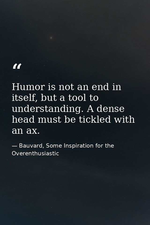 Humor is not an end in itself, but a tool to understanding. A dense head must be tickled with an ax. — Bauvard, Some Inspiration for the Overenthusiastic