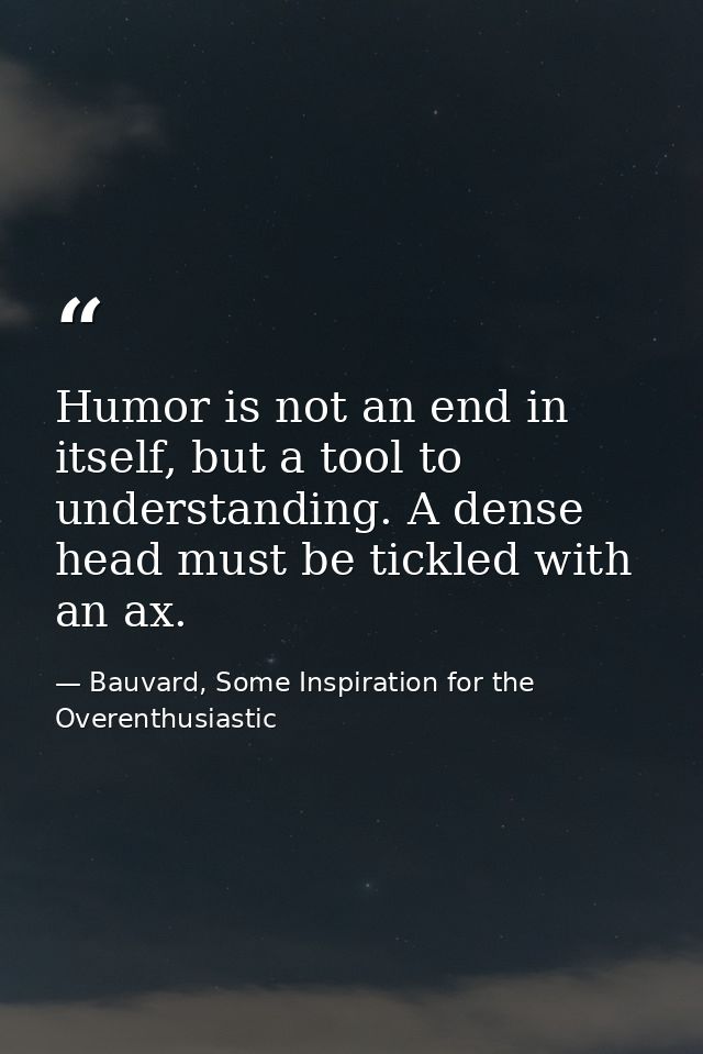 Humor is not an end in itself, but a tool to understanding. A dense head must be tickled with an ax. — Bauvard, Some Inspiration for the Overenthusiastic