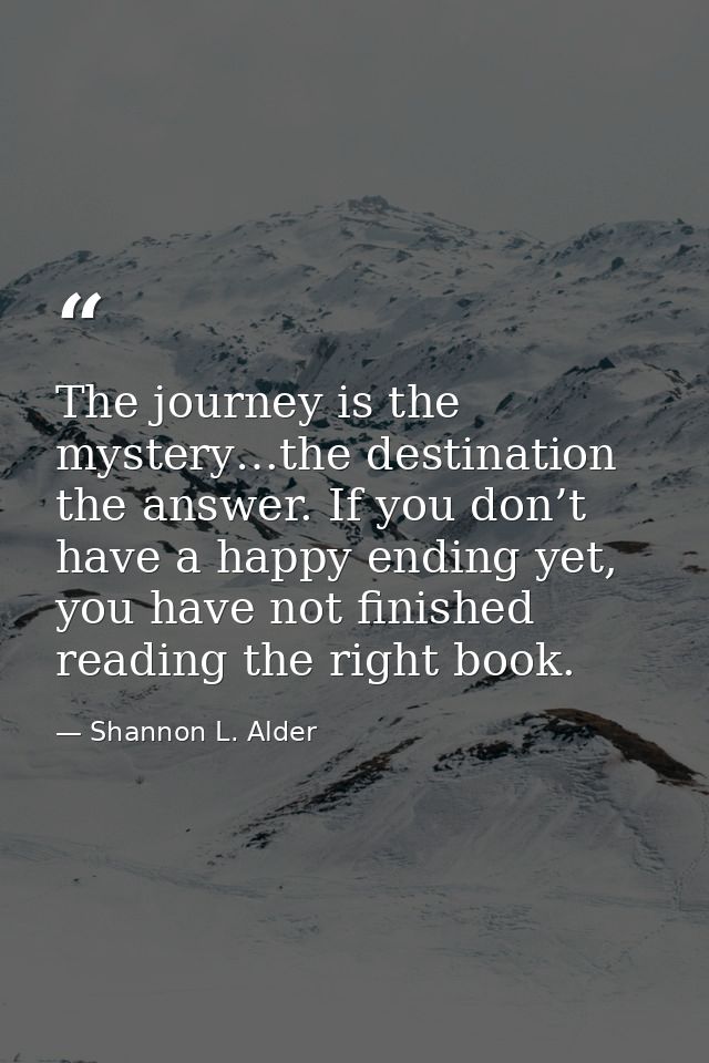 The journey is the mystery…the destination the answer. If you don’t have a happy ending yet, you have not finished readi — Shannon L. Alder