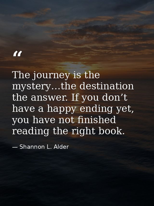 The journey is the mystery…the destination the answer. If you don’t have a happy ending yet, you have not finished readi — Shannon L. Alder