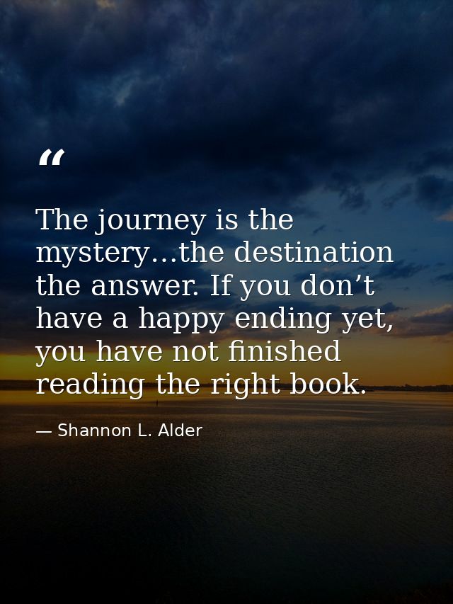 The journey is the mystery…the destination the answer. If you don’t have a happy ending yet, you have not finished readi — Shannon L. Alder