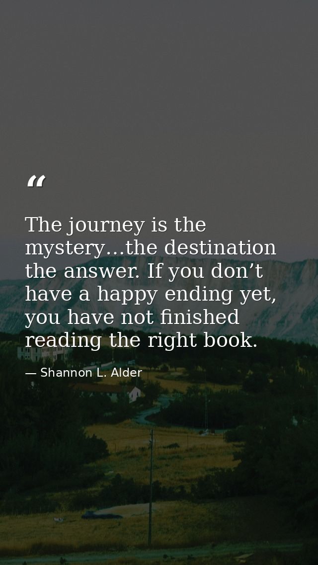 The journey is the mystery…the destination the answer. If you don’t have a happy ending yet, you have not finished readi — Shannon L. Alder