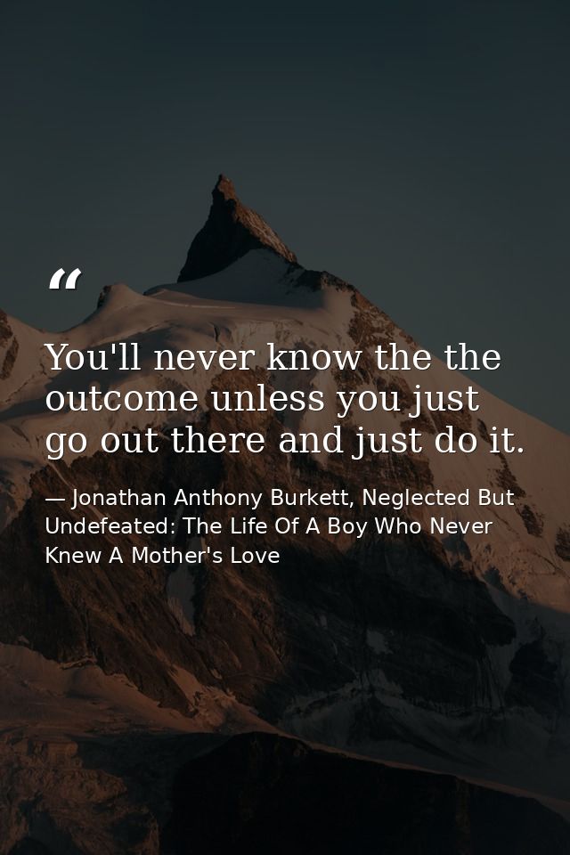 You'll never know the the outcome unless you just go out there and just do it. — Jonathan Anthony Burkett, Neglected But Undefeated: The Life Of A Boy Who Never Knew A Mother's Love