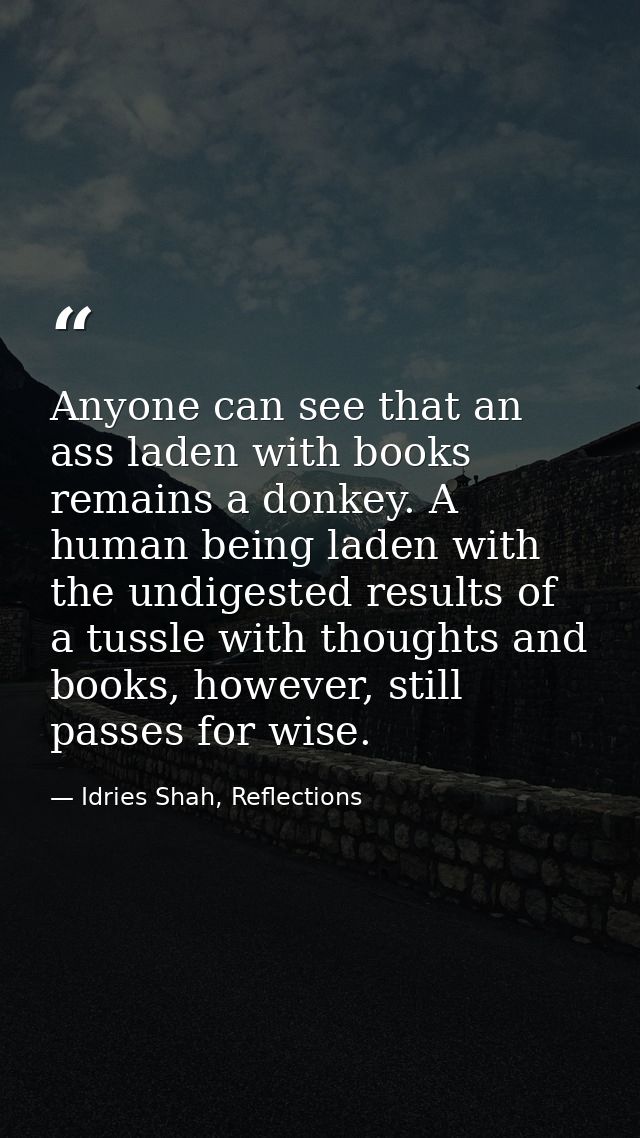 Anyone can see that an ass laden with books remains a donkey. A human being laden with the undigested results of a tussl — Idries Shah, Reflections
