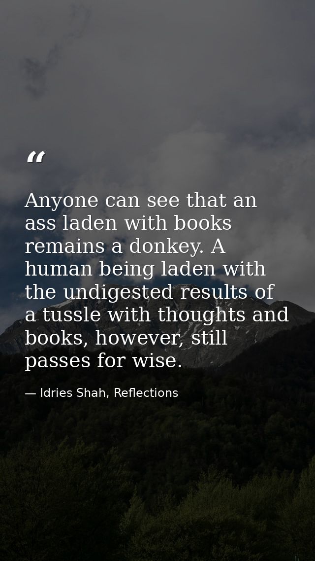 Anyone can see that an ass laden with books remains a donkey. A human being laden with the undigested results of a tussl — Idries Shah, Reflections