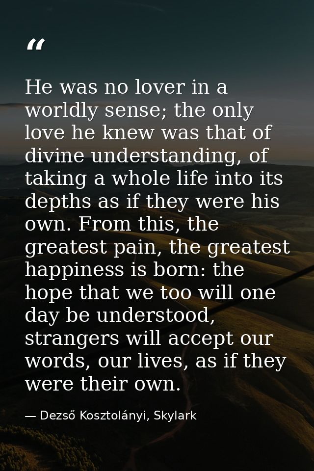 He was no lover in a worldly sense; the only love he knew was that of divine understanding, of taking a whole life into  — Dezső Kosztolányi, Skylark