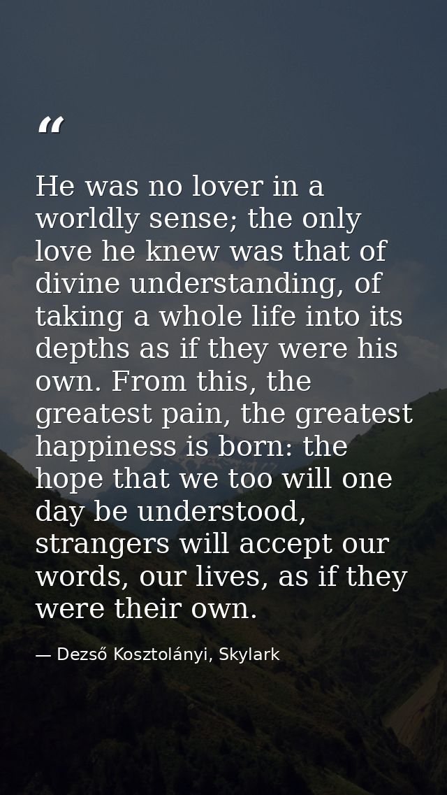 He was no lover in a worldly sense; the only love he knew was that of divine understanding, of taking a whole life into  — Dezső Kosztolányi, Skylark