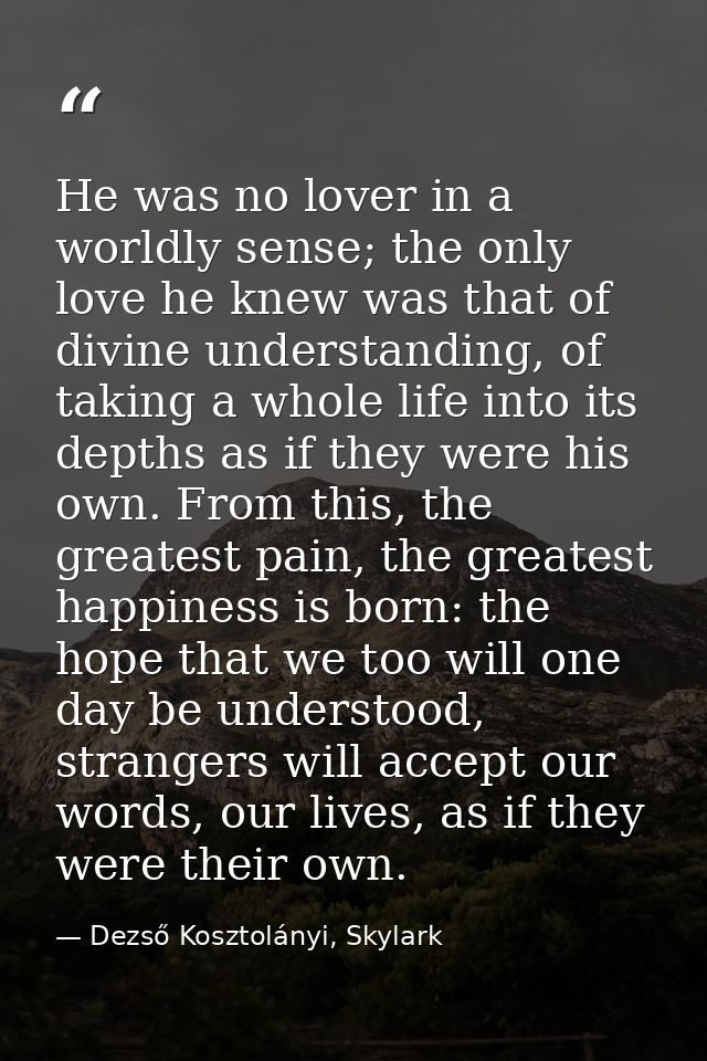 He was no lover in a worldly sense; the only love he knew was that of divine understanding, of taking a whole life into  — Dezső Kosztolányi, Skylark
