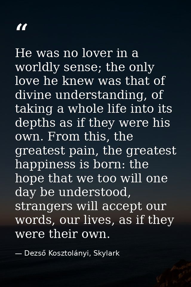 He was no lover in a worldly sense; the only love he knew was that of divine understanding, of taking a whole life into  — Dezső Kosztolányi, Skylark