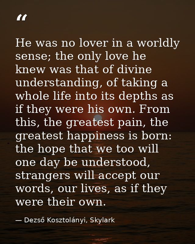 He was no lover in a worldly sense; the only love he knew was that of divine understanding, of taking a whole life into  — Dezső Kosztolányi, Skylark