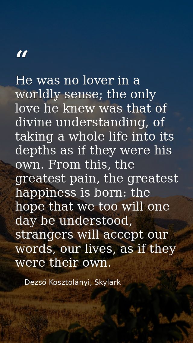 He was no lover in a worldly sense; the only love he knew was that of divine understanding, of taking a whole life into  — Dezső Kosztolányi, Skylark