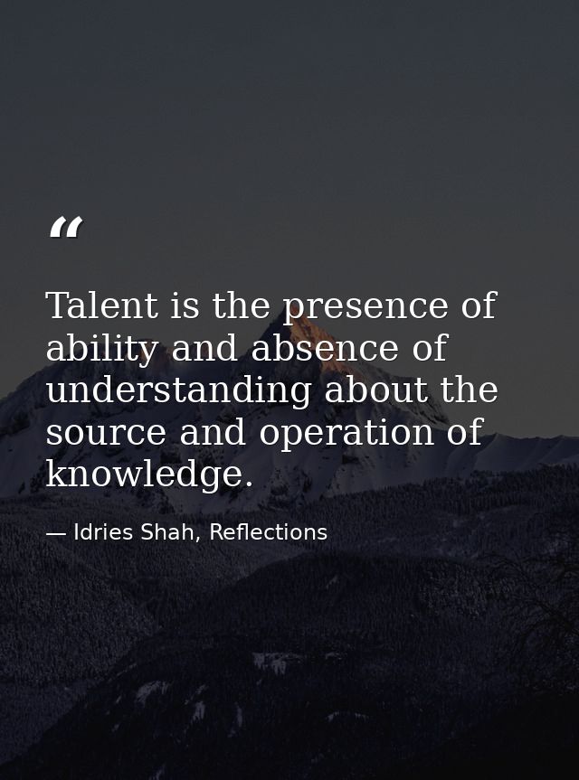 Talent is the presence of ability and absence of understanding about the source and operation of knowledge. — Idries Shah, Reflections