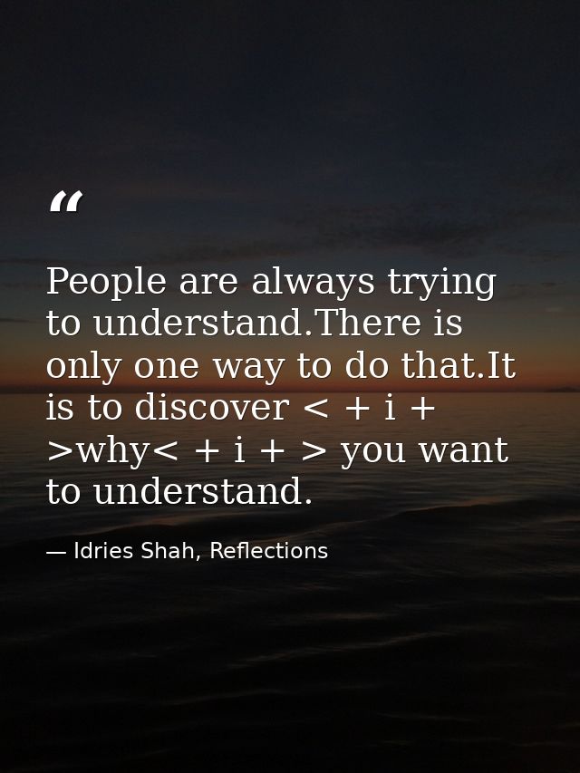 People are always trying to understand.There is only one way to do that.It is to discover < + i + >why< + i + > you want — Idries Shah, Reflections