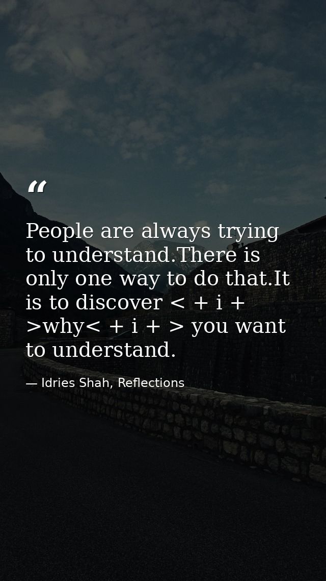 People are always trying to understand.There is only one way to do that.It is to discover < + i + >why< + i + > you want — Idries Shah, Reflections