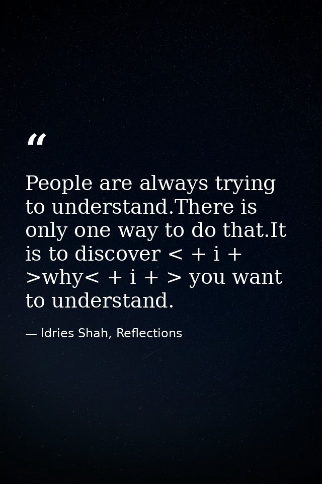 People are always trying to understand.There is only one way to do that.It is to discover < + i + >why< + i + > you want — Idries Shah, Reflections