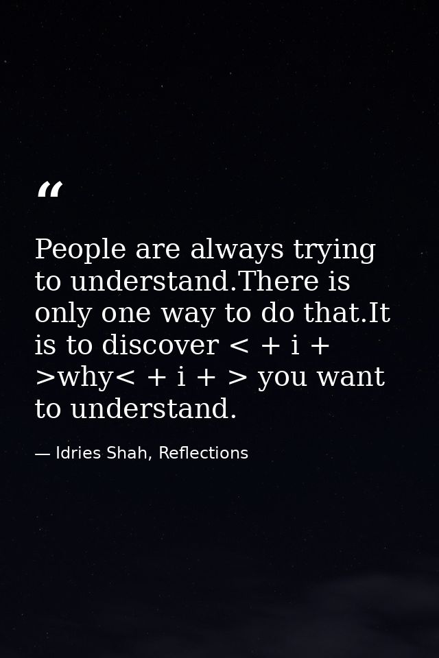 People are always trying to understand.There is only one way to do that.It is to discover < + i + >why< + i + > you want — Idries Shah, Reflections