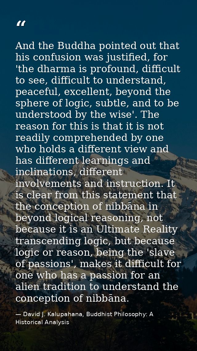 And the Buddha pointed out that his confusion was justified, for 'the dharma is profound, difficult to see, difficult to — David J. Kalupahana, Buddhist Philosophy: A Historical Analysis