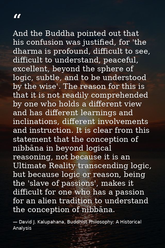 And the Buddha pointed out that his confusion was justified, for 'the dharma is profound, difficult to see, difficult to — David J. Kalupahana, Buddhist Philosophy: A Historical Analysis