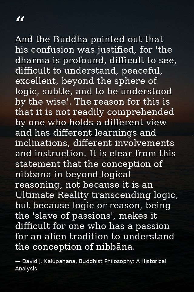And the Buddha pointed out that his confusion was justified, for 'the dharma is profound, difficult to see, difficult to — David J. Kalupahana, Buddhist Philosophy: A Historical Analysis