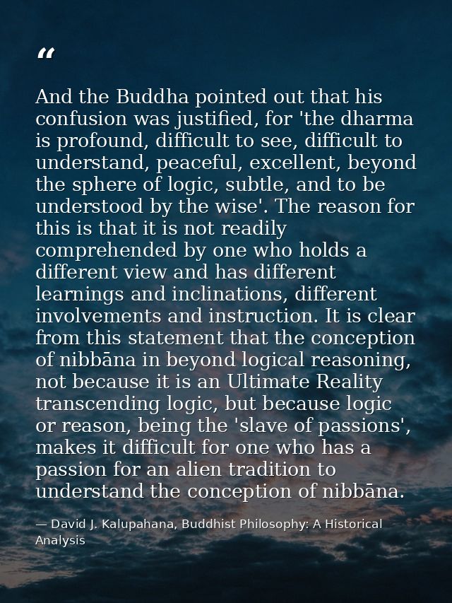 And the Buddha pointed out that his confusion was justified, for 'the dharma is profound, difficult to see, difficult to — David J. Kalupahana, Buddhist Philosophy: A Historical Analysis